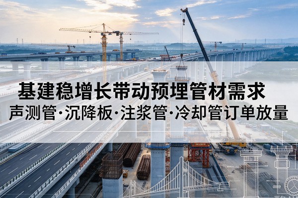 城关基建稳增长带动预埋监测管材需求，声测管、沉降板、注浆管订单持续放量