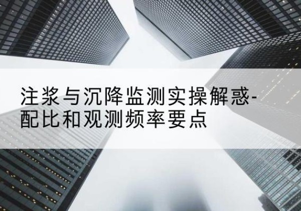 城关水泥浆配比不当会不会造成注浆管堵管？-注浆与沉降监测实操解惑-配比和观测频率要点